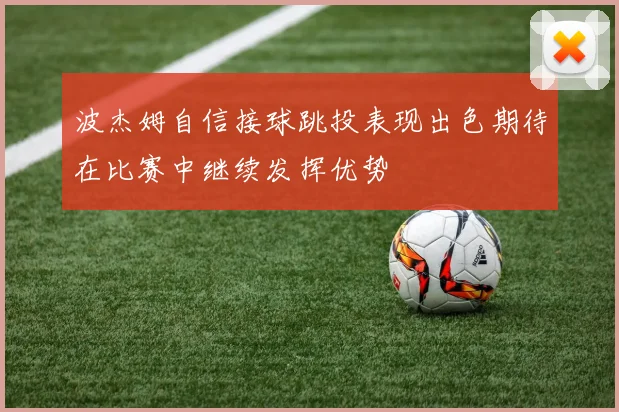 波杰姆自信接球跳投表现出色期待在比赛中继续发挥优势