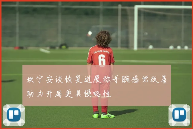 坎宁安谈恢复进展称手腕感觉改善助力开局更具侵略性