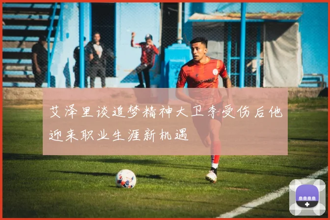 艾泽里谈追梦精神大卫李受伤后他迎来职业生涯新机遇