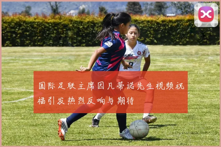 国际足联主席因凡蒂诺先生视频祝福引发热烈反响与期待