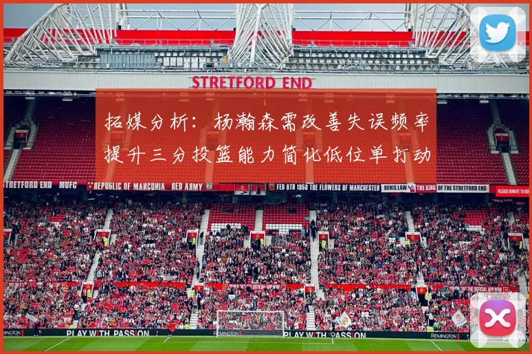 拓媒分析：杨瀚森需改善失误频率提升三分投篮能力简化低位单打动作