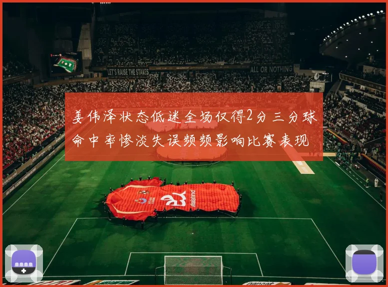 姜伟泽状态低迷全场仅得2分三分球命中率惨淡失误频频影响比赛表现