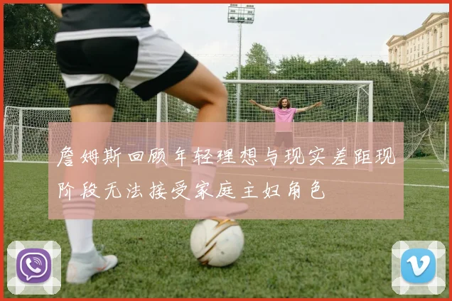 詹姆斯回顾年轻理想与现实差距现阶段无法接受家庭主妇角色
