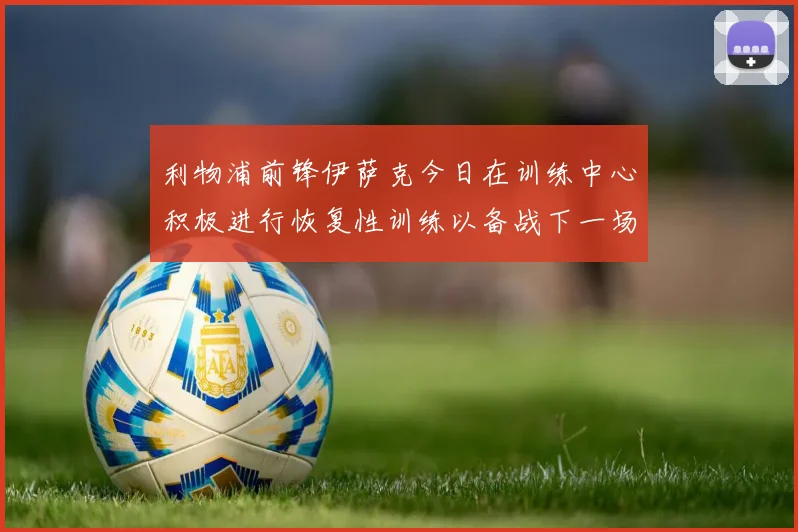 利物浦前锋伊萨克今日在训练中心积极进行恢复性训练以备战下一场比赛