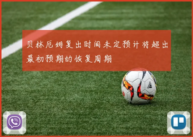 贝林厄姆复出时间未定预计将超出最初预期的恢复周期