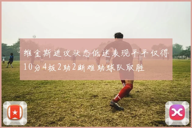 维金斯进攻状态低迷表现平平仅得10分4板2助2断难助球队取胜