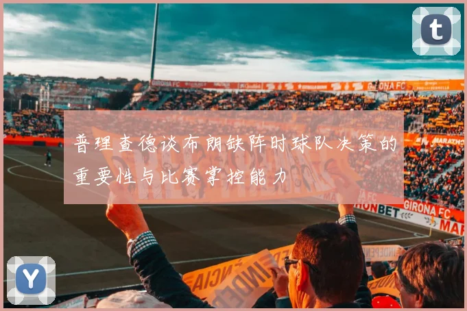 普理查德谈布朗缺阵时球队决策的重要性与比赛掌控能力