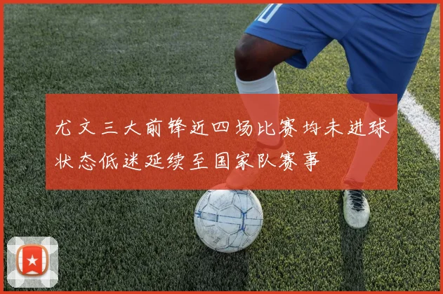尤文三大前锋近四场比赛均未进球状态低迷延续至国家队赛事