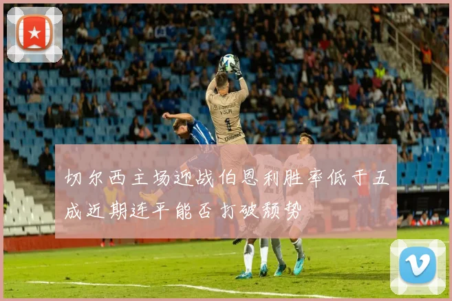 切尔西主场迎战伯恩利胜率低于五成近期连平能否打破颓势