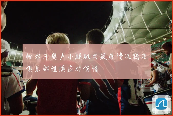 恰尔汗奥卢小腿肌肉疲劳情况稳定俱乐部谨慎应对伤情