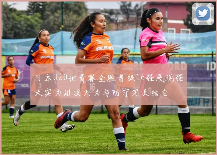 日本U20世青赛全胜晋级16强展现强大实力进攻火力与防守完美结合