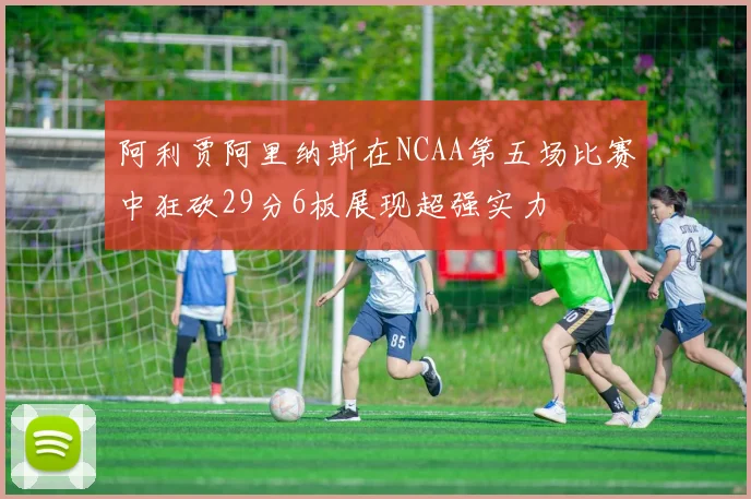 阿利贾阿里纳斯在NCAA第五场比赛中狂砍29分6板展现超强实力