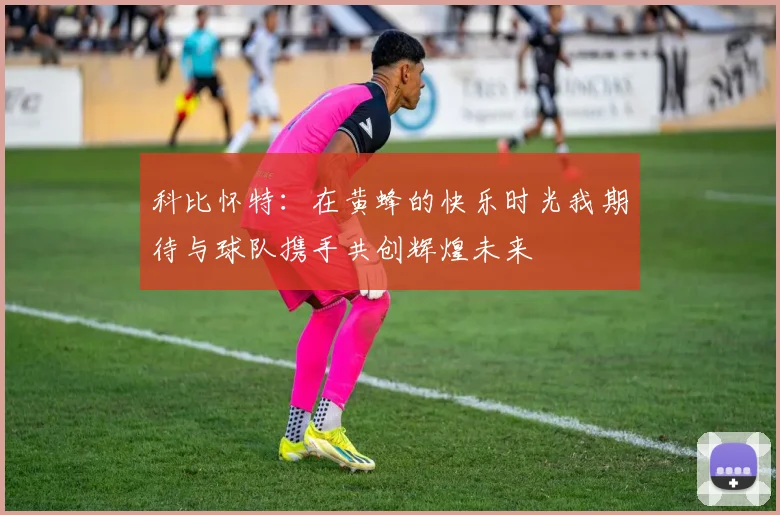 科比怀特：在黄蜂的快乐时光我期待与球队携手共创辉煌未来