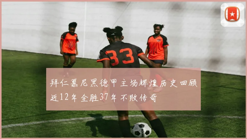 拜仁慕尼黑德甲主场辉煌历史回顾近12年全胜37年不败传奇