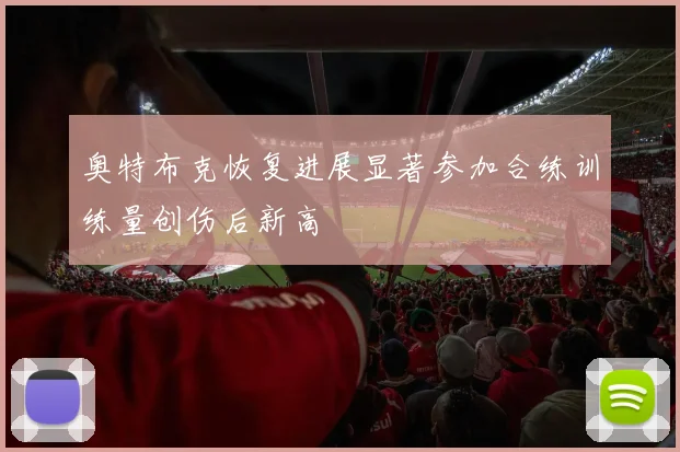 奥特布克恢复进展显著参加合练训练量创伤后新高