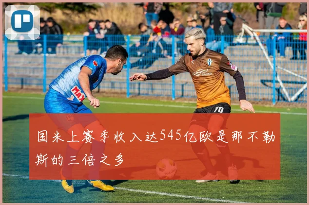 国米上赛季收入达545亿欧是那不勒斯的三倍之多