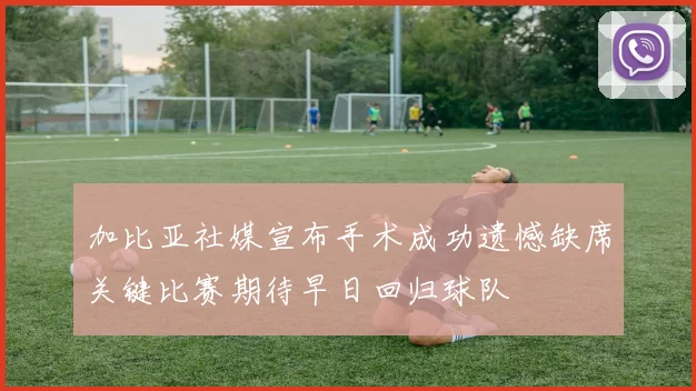 加比亚社媒宣布手术成功遗憾缺席关键比赛期待早日回归球队
