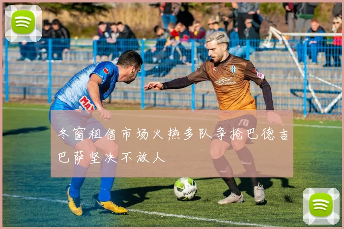 冬窗租借市场火热多队争抢巴德吉巴萨坚决不放人