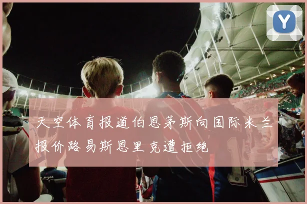 天空体育报道伯恩茅斯向国际米兰报价路易斯恩里克遭拒绝