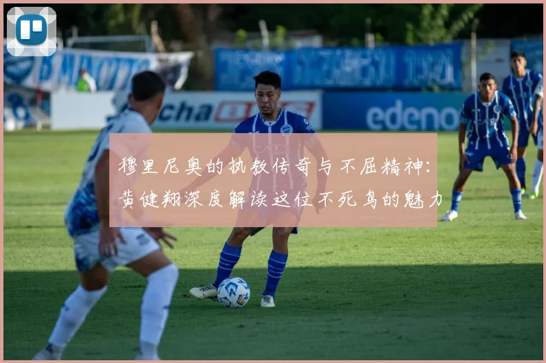 穆里尼奥的执教传奇与不屈精神：黄健翔深度解读这位不死鸟的魅力