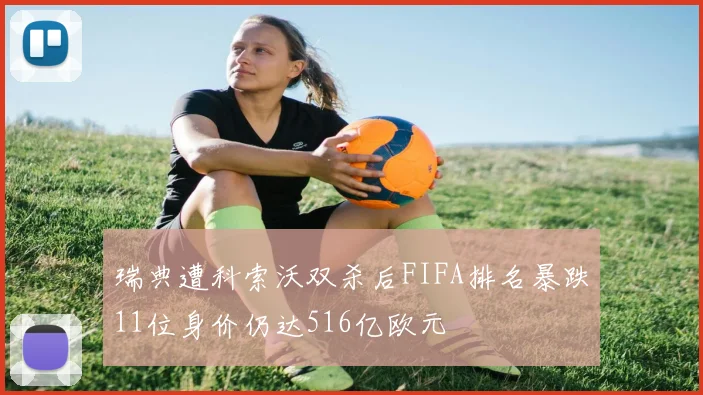 瑞典遭科索沃双杀后FIFA排名暴跌11位身价仍达516亿欧元