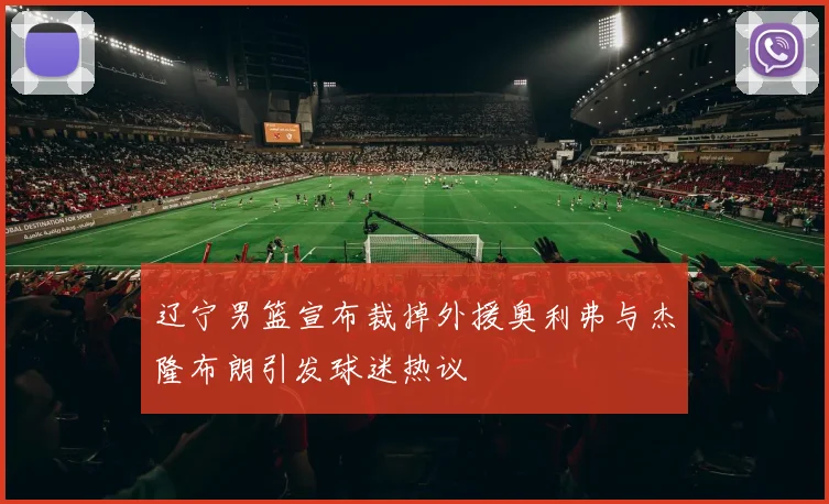 辽宁男篮宣布裁掉外援奥利弗与杰隆布朗引发球迷热议