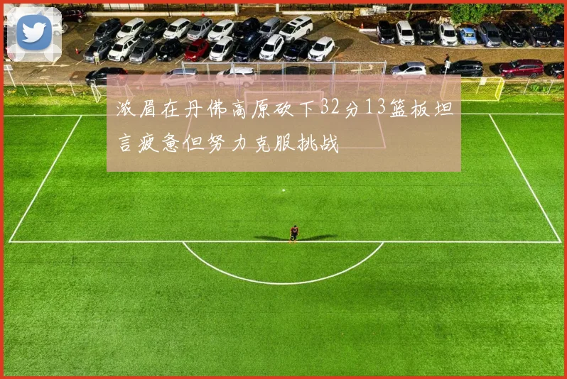浓眉在丹佛高原砍下32分13篮板坦言疲惫但努力克服挑战
