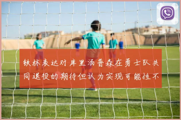 铁林表达对库里汤普森在勇士队共同退役的期待但认为实现可能性不大