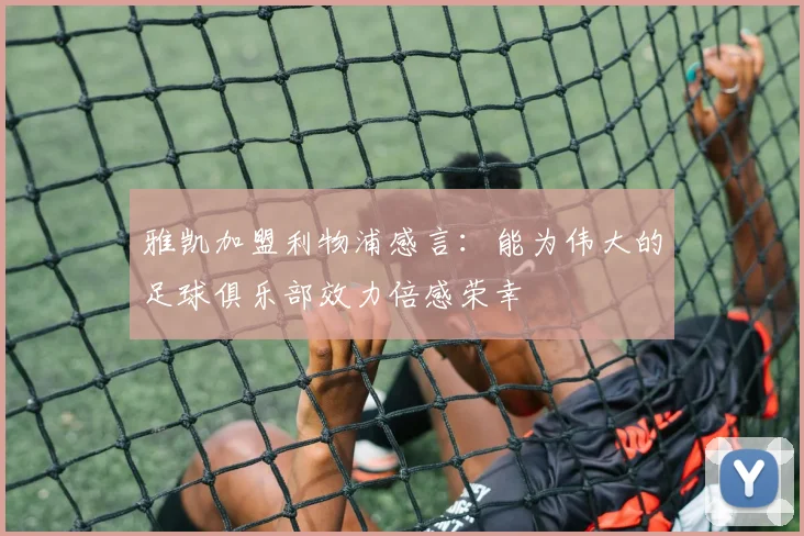 雅凯加盟利物浦感言：能为伟大的足球俱乐部效力倍感荣幸