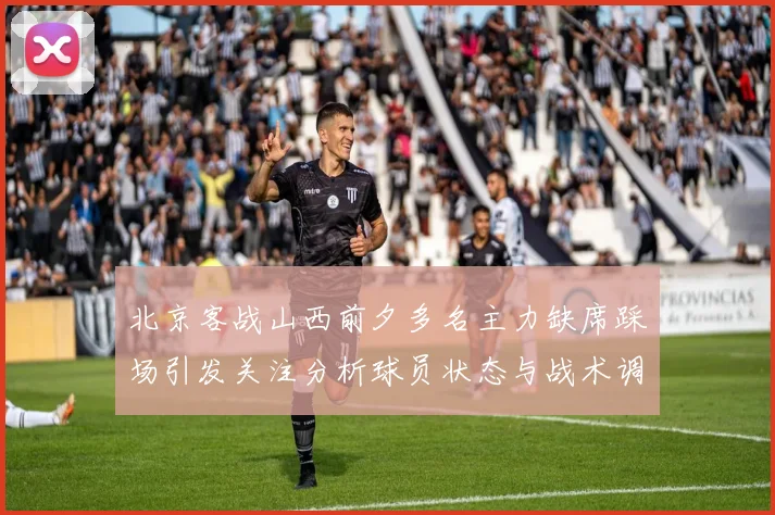 北京客战山西前夕多名主力缺席踩场引发关注分析球员状态与战术调整