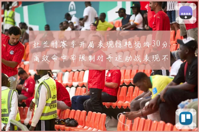 杜兰特赛季开局表现惊艳场均30分高效命中率限制对手运动战表现不佳