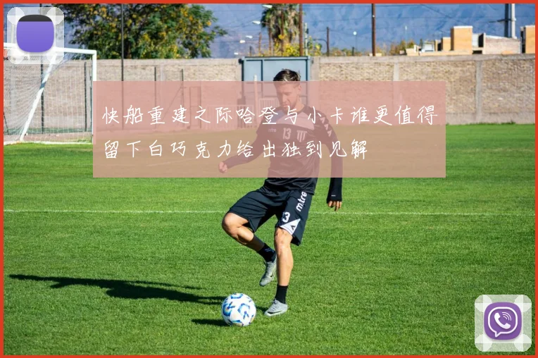 快船重建之际哈登与小卡谁更值得留下白巧克力给出独到见解