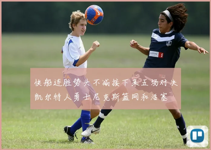 快船连胜势头不减接下来五场对决凯尔特人勇士尼克斯篮网和活塞