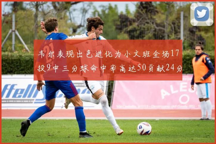 韦尔表现出色进化为小文班全场17投9中三分球命中率高达50贡献24分10篮板