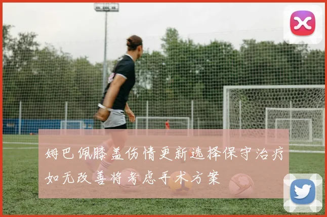 姆巴佩膝盖伤情更新选择保守治疗如无改善将考虑手术方案