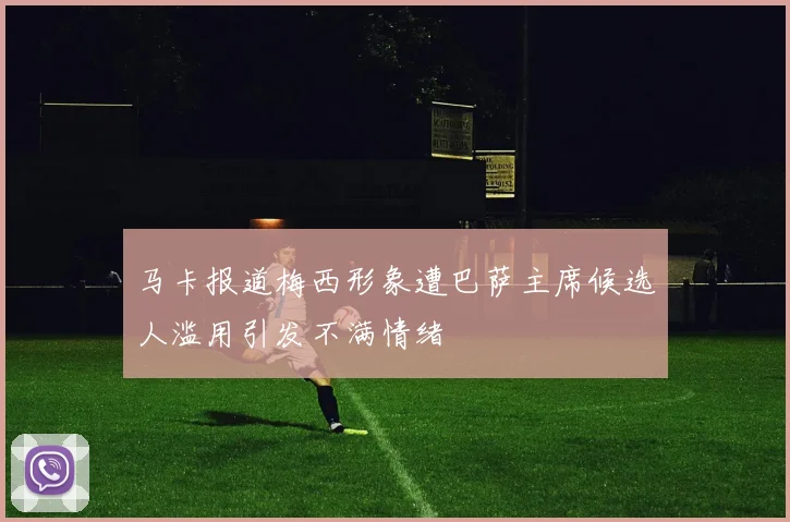 马卡报道梅西形象遭巴萨主席候选人滥用引发不满情绪