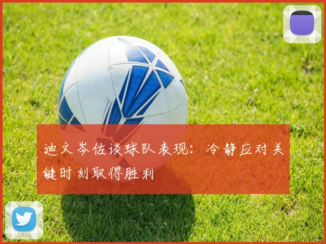 迪文岑佐谈球队表现：冷静应对关键时刻取得胜利