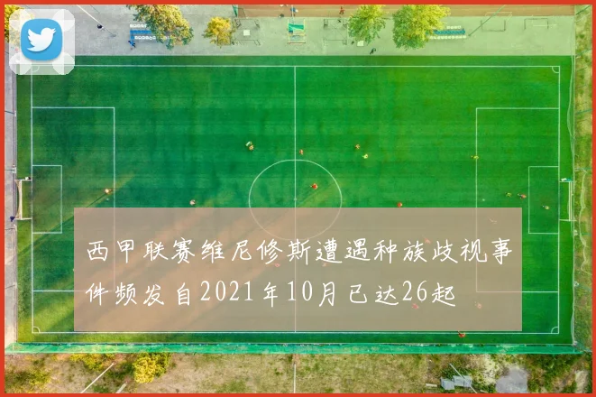 西甲联赛维尼修斯遭遇种族歧视事件频发自2021年10月已达26起