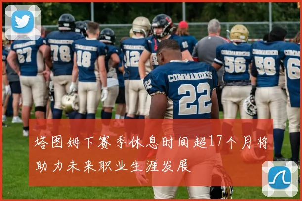 塔图姆下赛季休息时间超17个月将助力未来职业生涯发展