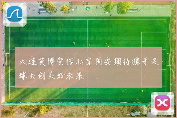 大连英博贺信北京国安期待携手足球共创美好未来