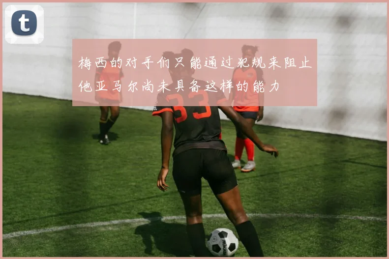 梅西的对手们只能通过犯规来阻止他亚马尔尚未具备这样的能力