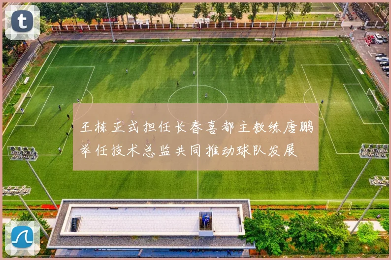 王栋正式担任长春喜都主教练唐鹏举任技术总监共同推动球队发展