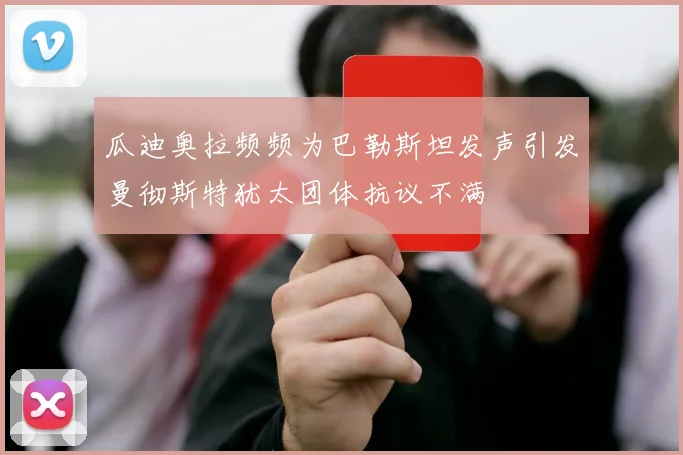 瓜迪奥拉频频为巴勒斯坦发声引发曼彻斯特犹太团体抗议不满