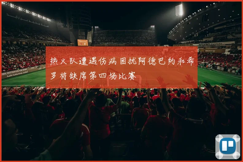 热火队遭遇伤病困扰阿德巴约和希罗将缺席第四场比赛