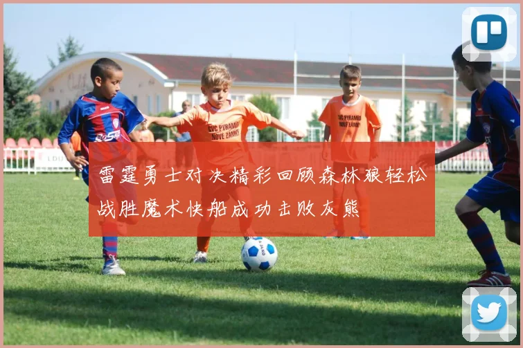 雷霆勇士对决精彩回顾森林狼轻松战胜魔术快船成功击败灰熊