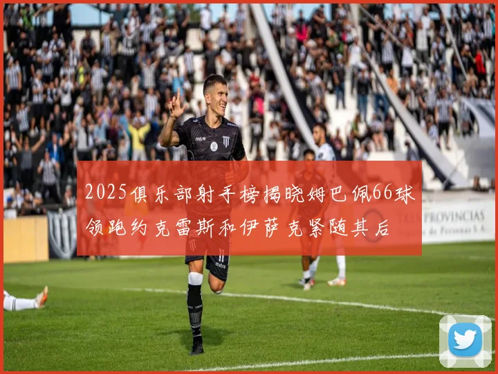 2025俱乐部射手榜揭晓姆巴佩66球领跑约克雷斯和伊萨克紧随其后