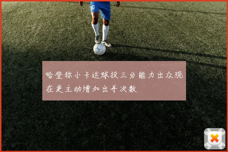 哈登称小卡运球投三分能力出众现在更主动增加出手次数