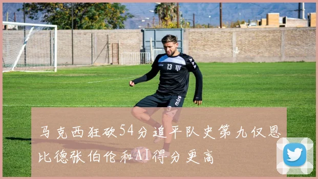 马克西狂砍54分追平队史第九仅恩比德张伯伦和AI得分更高