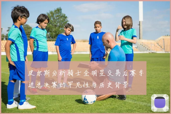 皮尔斯分析骑士全明星交易后赛季进总决赛的罕见性与历史背景