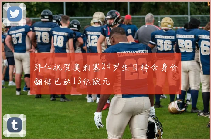 拜仁祝贺奥利塞24岁生日转会身价翻倍已达13亿欧元